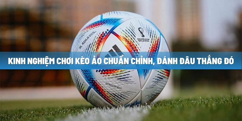 Kinh nghiệm chơi kèo ảo chuẩn chỉnh, đánh đâu thắng đó